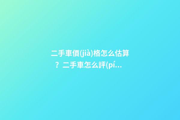 二手車價(jià)格怎么估算？二手車怎么評(píng)估附詳解